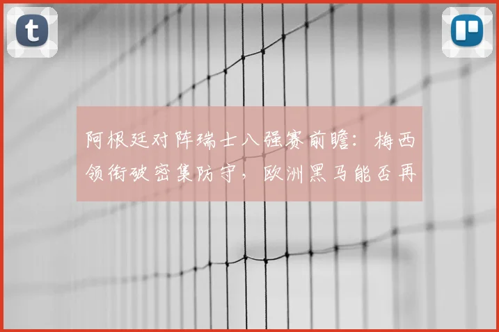 阿根廷对阵瑞士八强赛前瞻:梅西领衔破密集防守,欧洲黑马能否再创奇迹?