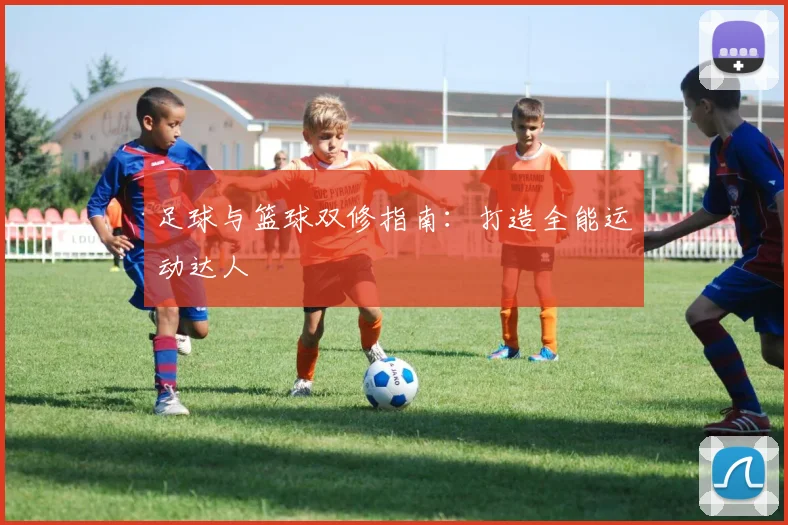 足球与篮球双修指南:打造全能运动达人