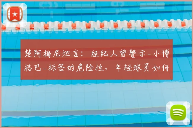 楚阿梅尼坦言:经纪人曾警示_小博格巴_标签的危险性,年轻球员如何避免被比较影响生涯