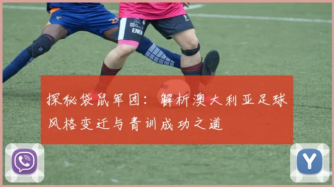 探秘袋鼠军团:解析澳大利亚足球风格变迁与青训成功之道