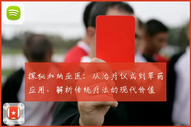 探秘加纳巫医：从治疗仪式到草药应用，解析传统疗法的现代价值