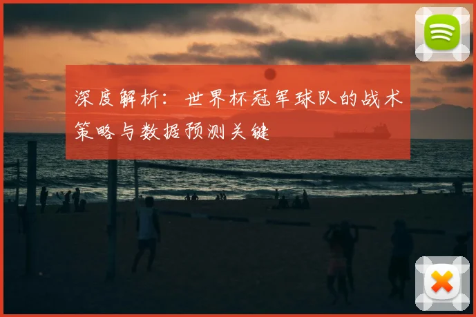 深度解析:世界杯冠军球队的战术策略与数据预测关键