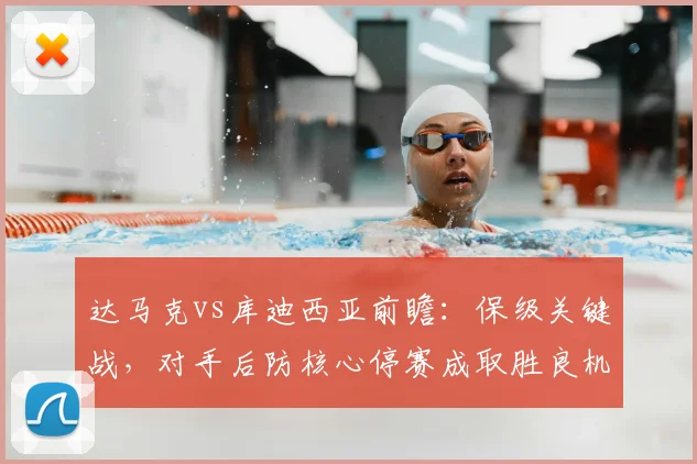 达马克vs库迪西亚前瞻：保级关键战，对手后防核心停赛成取胜良机？