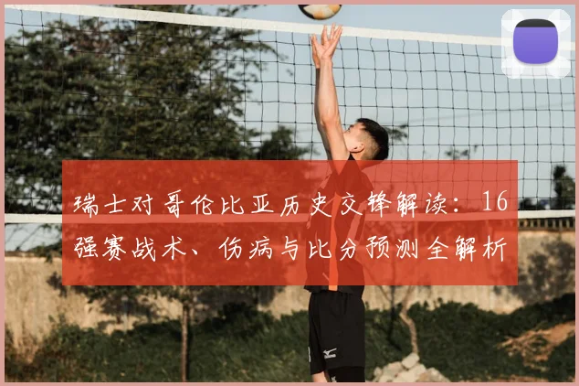 瑞士对哥伦比亚历史交锋解读：16强赛战术、伤病与比分预测全解析