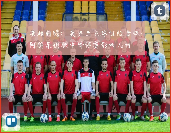 澳超前瞻：奥克兰点球惊险晋级，阿德莱德联中锋停赛影响几何