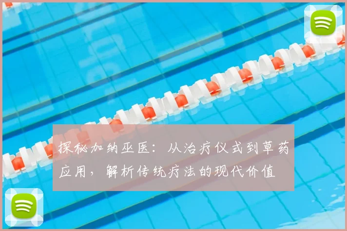 探秘加纳巫医：从治疗仪式到草药应用，解析传统疗法的现代价值