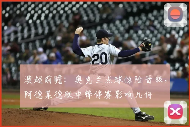 澳超前瞻:奥克兰点球惊险晋级,阿德莱德联中锋停赛影响几何
